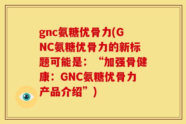 gnc氨糖优骨力(GNC氨糖优骨力的新标题可能是：“加强骨健康：GNC氨糖优骨力产品介绍”)-第1张图片-关节骑士