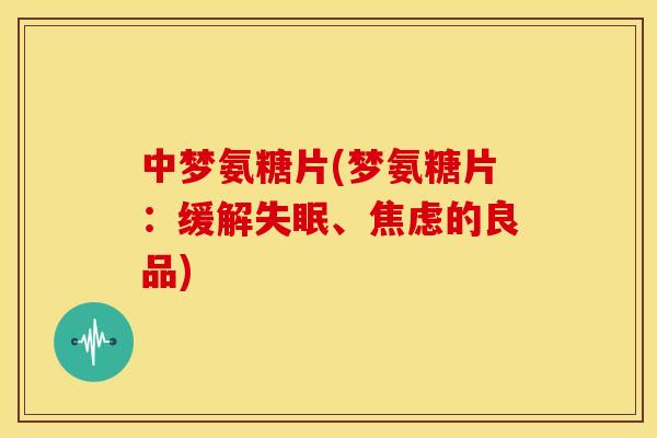 中梦氨糖片(梦氨糖片：缓解失眠、焦虑的良品)