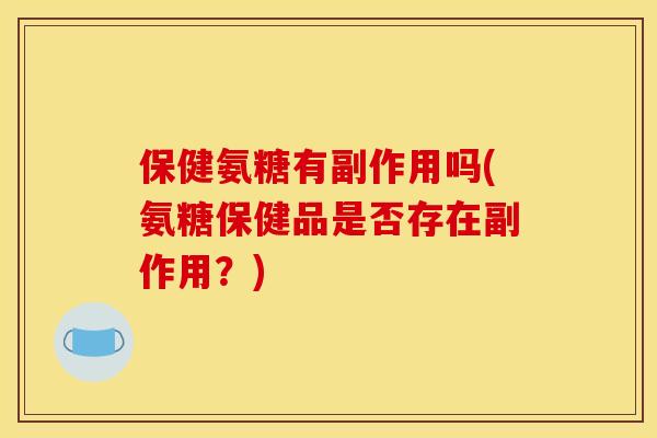 保健氨糖有副作用吗(氨糖保健品是否存在副作用？)