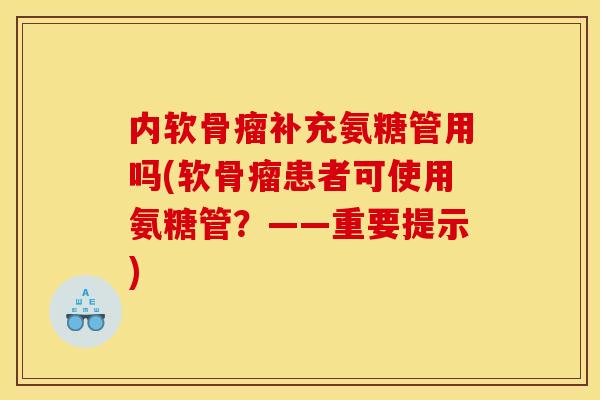 内软骨瘤补充氨糖管用吗(软骨瘤患者可使用氨糖管？——重要提示)