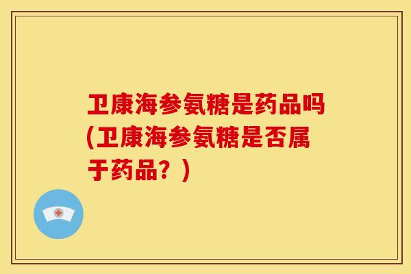 卫康海参氨糖是药品吗(卫康海参氨糖是否属于药品？)