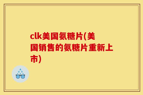 clk美国氨糖片(美国销售的氨糖片重新上市)-第1张图片-关节骑士