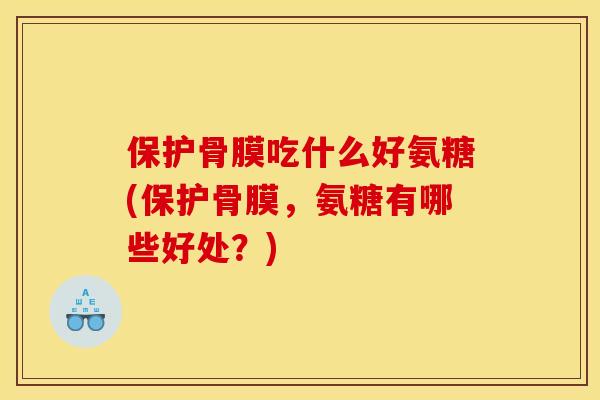 保护骨膜吃什么好氨糖(保护骨膜，氨糖有哪些好处？)