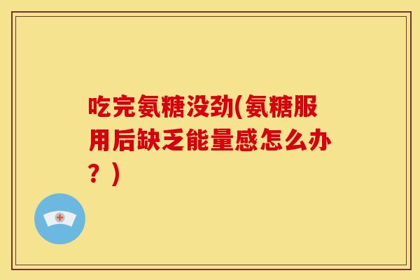 吃完氨糖没劲(氨糖服用后缺乏能量感怎么办？)