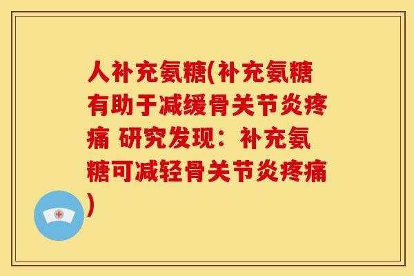 人补充氨糖(补充氨糖有助于减缓骨关节炎疼痛 研究发现：补充氨糖可减轻骨关节炎疼痛)