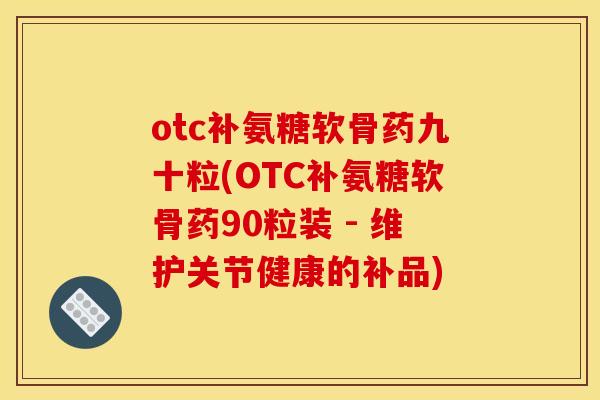 otc补氨糖软骨药九十粒(OTC补氨糖软骨药90粒装 - 维护关节健康的补品)
