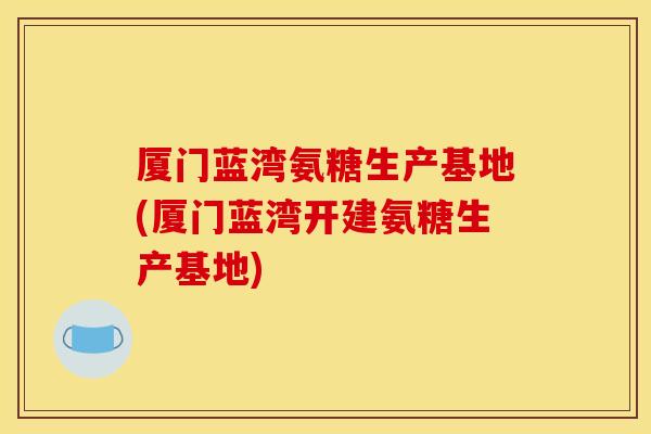 厦门蓝湾氨糖生产基地(厦门蓝湾开建氨糖生产基地)