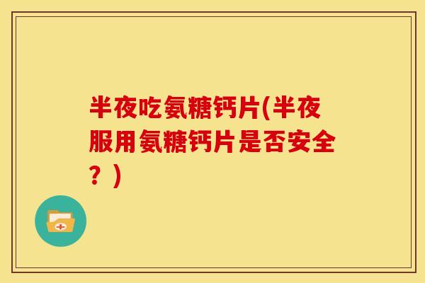 半夜吃氨糖钙片(半夜服用氨糖钙片是否安全？)