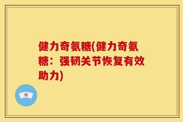 健力奇氨糖(健力奇氨糖：强韧关节恢复有效助力)