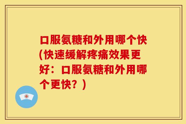 口服氨糖和外用哪个快(快速缓解疼痛效果更好：口服氨糖和外用哪个更快？)