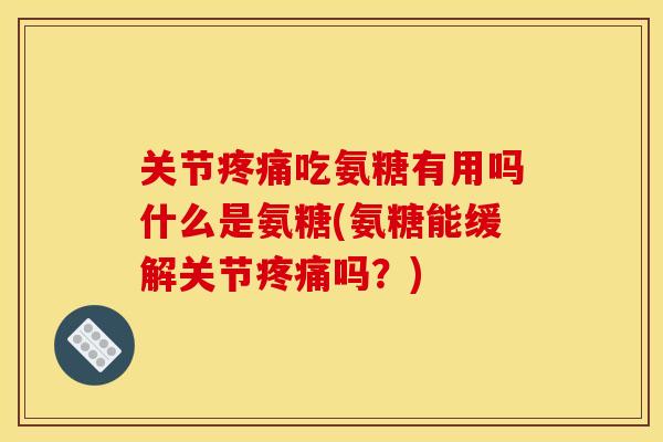 关节疼痛吃氨糖有用吗什么是氨糖(氨糖能缓解关节疼痛吗？)