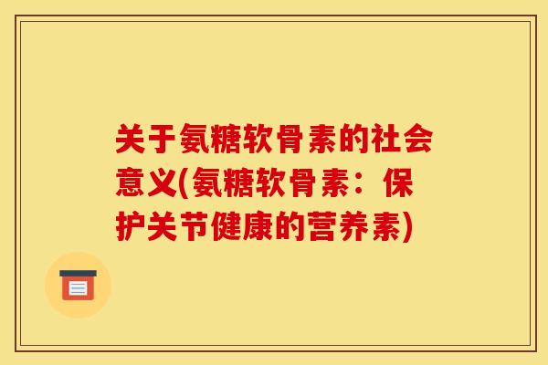 关于氨糖软骨素的社会意义(氨糖软骨素：保护关节健康的营养素)