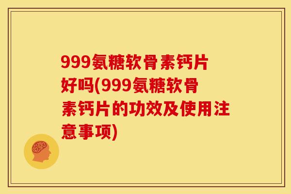 999氨糖软骨素钙片好吗(999氨糖软骨素钙片的功效及使用注意事项)