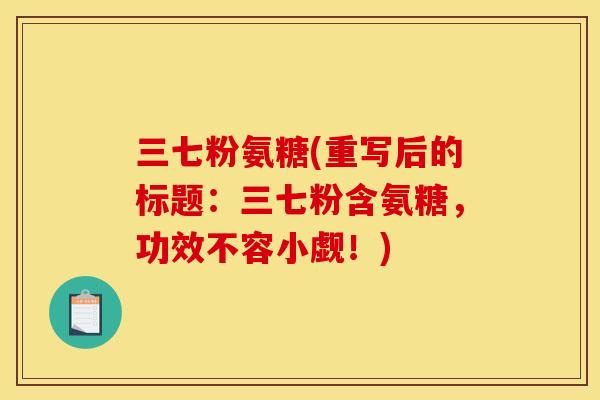 三七粉氨糖(重写后的标题：三七粉含氨糖，功效不容小觑！)