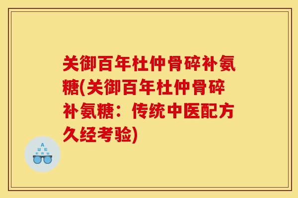 关御百年杜仲骨碎补氨糖(关御百年杜仲骨碎补氨糖：传统中医配方久经考验)