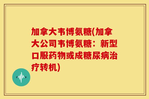 加拿大韦博氨糖(加拿大公司韦博氨糖：新型口服药物或成糖尿病治疗转机)
