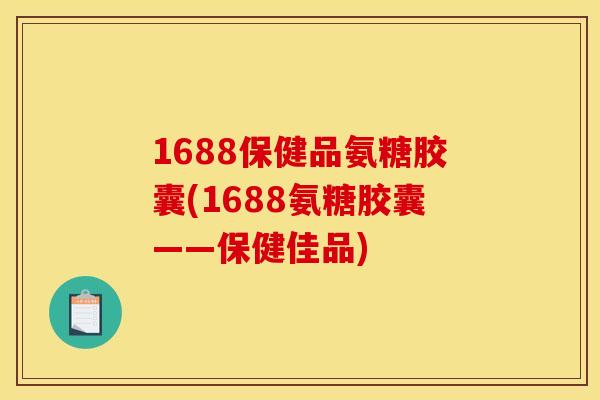 1688保健品氨糖胶囊(1688氨糖胶囊——保健佳品)-第1张图片-关节骑士