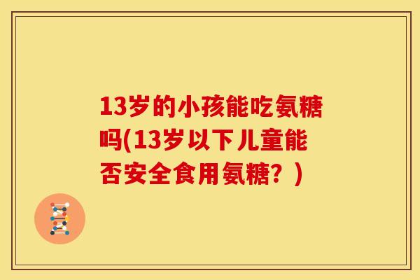13岁的小孩能吃氨糖吗(13岁以下儿童能否安全食用氨糖？)