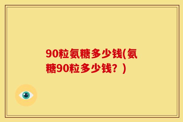 90粒氨糖多少钱(氨糖90粒多少钱?)-第1张图片-关节骑士 90粒氨糖多少钱(氨糖90粒多少钱?)-第1张图片-关节骑士