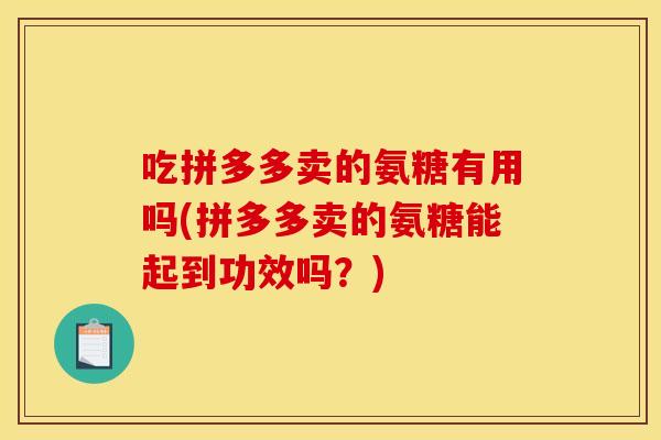 吃拼多多卖的氨糖有用吗(拼多多卖的氨糖能起到功效吗？)