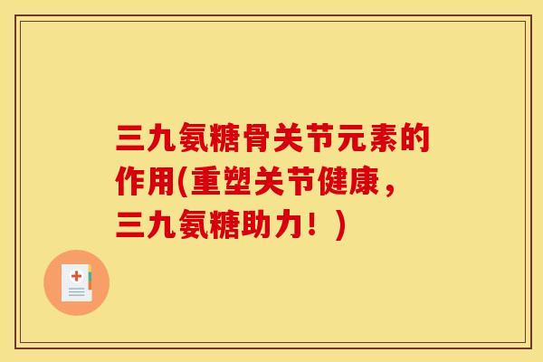 三九氨糖骨关节元素的作用(重塑关节健康，三九氨糖助力！)-第1张图片-关节骑士