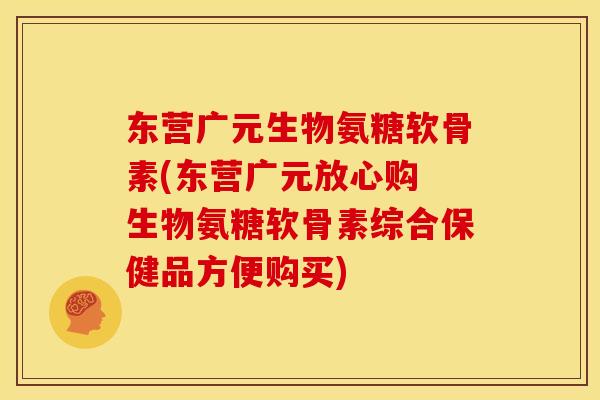 东营广元生物氨糖软骨素(东营广元放心购 生物氨糖软骨素综合保健品方便购买)