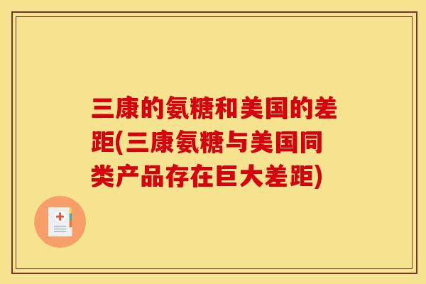 三康的氨糖和美国的差距(三康氨糖与美国同类产品存在巨大差距)