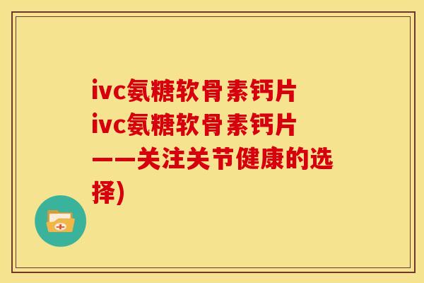 ivc氨糖软骨素钙片ivc氨糖软骨素钙片——关注关节健康的选择)