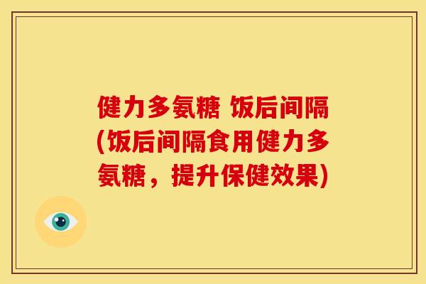 健力多氨糖 饭后间隔(饭后间隔食用健力多氨糖，提升保健效果)