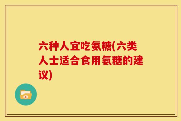六种人宜吃氨糖(六类人士适合食用氨糖的建议)