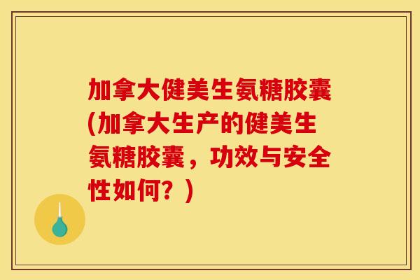 加拿大健美生氨糖胶囊(加拿大生产的健美生氨糖胶囊，功效与安全性如何？)