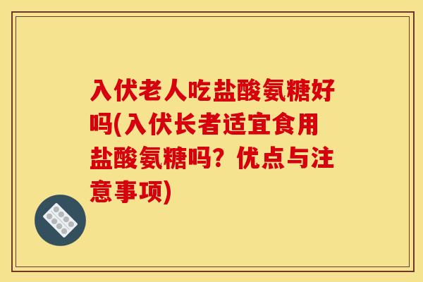 入伏老人吃盐酸氨糖好吗(入伏长者适宜食用盐酸氨糖吗？优点与注意事项)