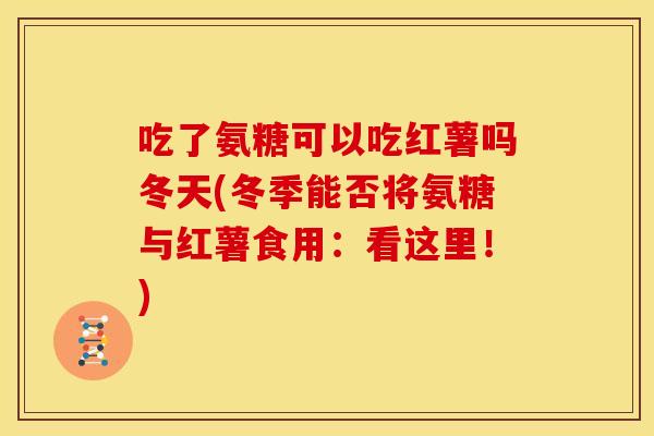 吃了氨糖可以吃红薯吗冬天(冬季能否将氨糖与红薯食用：看这里！)