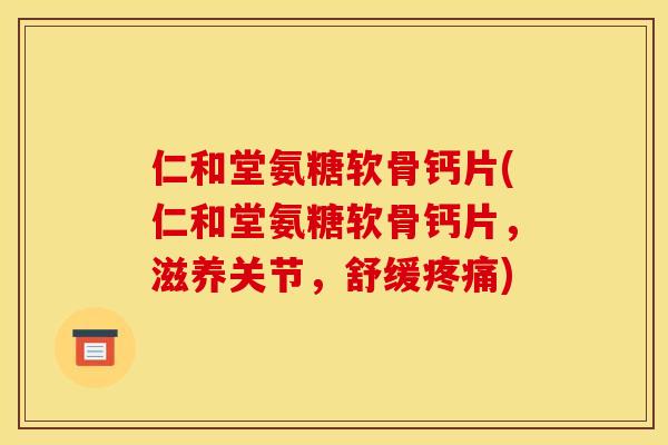 仁和堂氨糖软骨钙片(仁和堂氨糖软骨钙片，滋养关节，舒缓疼痛)