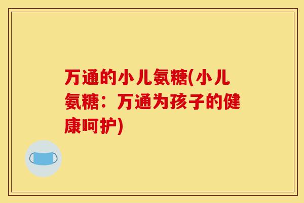 万通的小儿氨糖(小儿氨糖：万通为孩子的健康呵护)