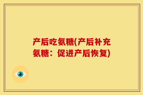 产后吃氨糖(产后补充氨糖：促进产后恢复)