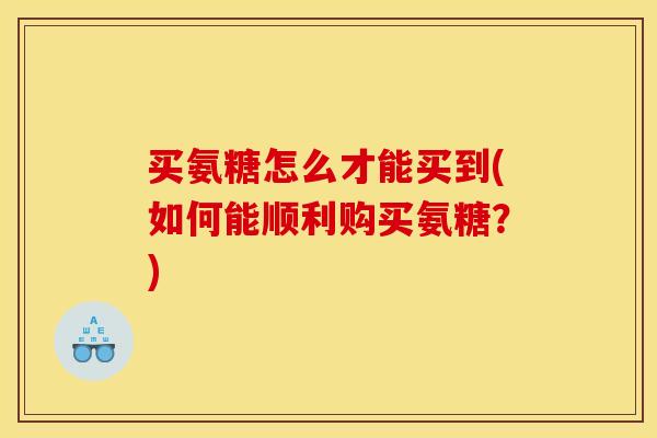 买氨糖怎么才能买到(如何能顺利购买氨糖？)