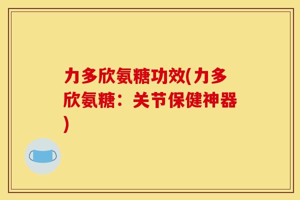 力多欣氨糖功效(力多欣氨糖：关节保健神器)