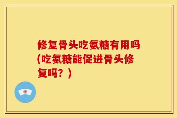 修复骨头吃氨糖有用吗(吃氨糖能促进骨头修复吗？)
