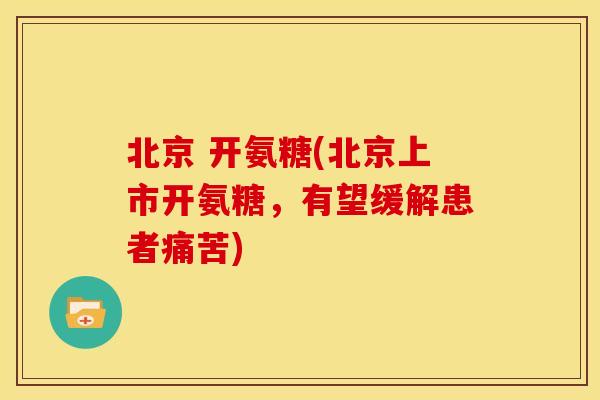 北京 开氨糖(北京上市开氨糖，有望缓解患者痛苦)-第1张图片-关节骑士