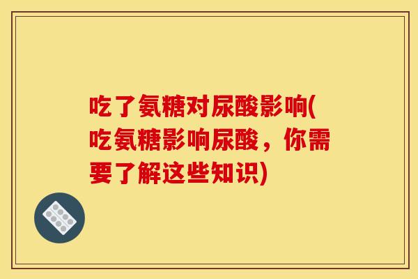 吃了氨糖对尿酸影响(吃氨糖影响尿酸,你需要了解这些知识)-第1张图片-关节骑士 吃了氨糖对尿酸影响(吃氨糖影响尿酸,你需要了解这些知识)-第1张图片-关节骑士