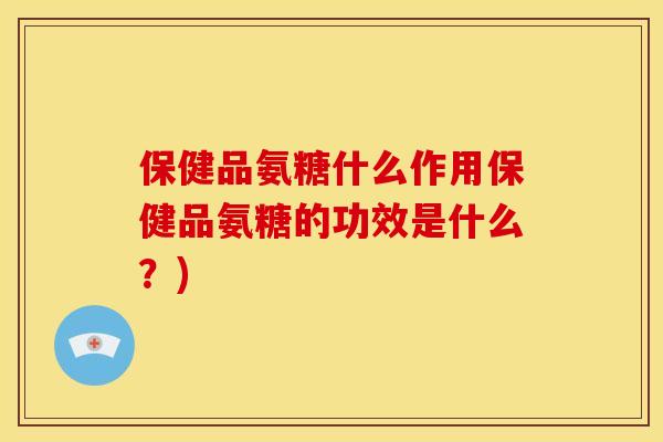 保健品氨糖什么作用保健品氨糖的功效是什么？)