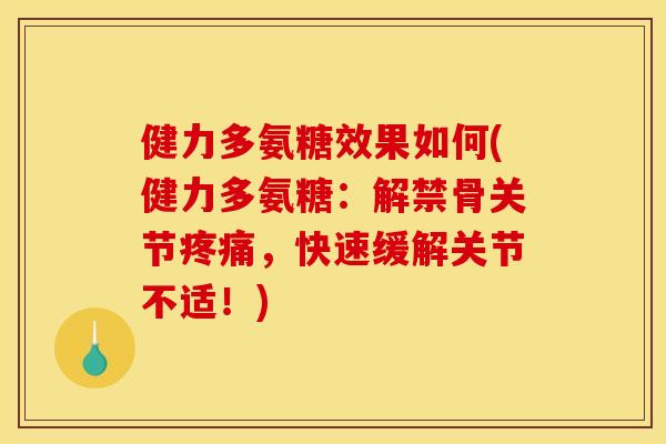 健力多氨糖效果如何(健力多氨糖：解禁骨关节疼痛，快速缓解关节不适！)