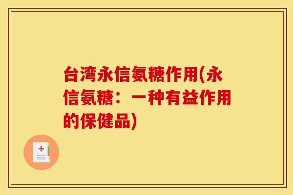 台湾永信氨糖作用(永信氨糖：一种有益作用的保健品)-第1张图片-关节骑士