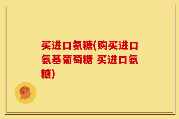 买进口氨糖(购买进口氨基葡萄糖 买进口氨糖)