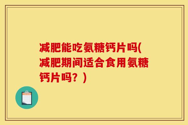 减肥能吃氨糖钙片吗(减肥期间适合食用氨糖钙片吗？)