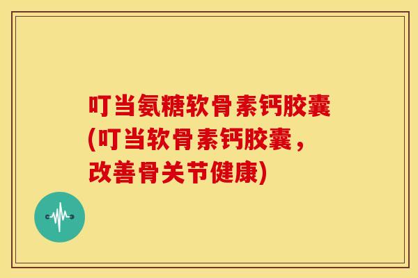 叮当氨糖软骨素钙胶囊(叮当软骨素钙胶囊，改善骨关节健康)