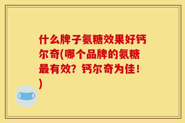 什么牌子氨糖效果好钙尔奇(哪个品牌的氨糖最有效？钙尔奇为佳！)