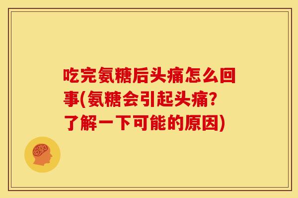 吃完氨糖后头痛怎么回事(氨糖会引起头痛？了解一下可能的原因)