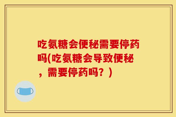 吃氨糖会便秘需要停药吗(吃氨糖会导致便秘，需要停药吗？)